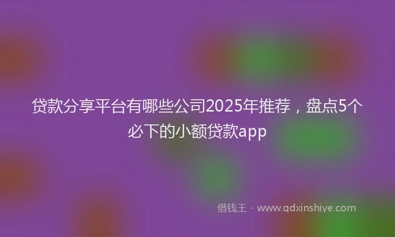 贷款分享平台有哪些公司2025年推荐，盘点5个必下的小额贷款app