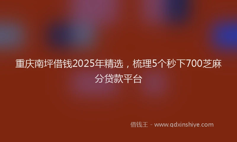 重庆南坪借钱2025年精选，梳理5个秒下700芝麻分贷款平台
