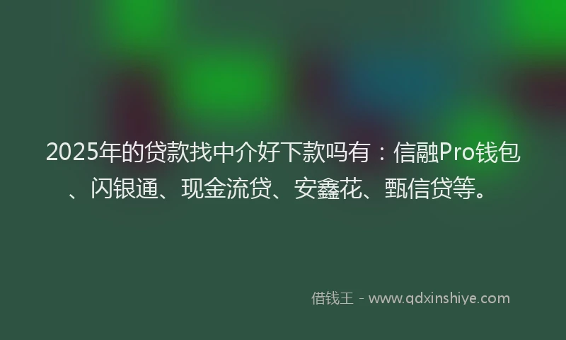 2025年的贷款找中介好下款吗有：信融Pro钱包、闪银通、现金流贷、安鑫花、甄信贷等。
