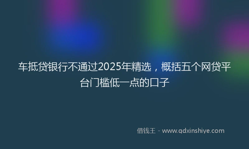 车抵贷银行不通过2025年精选，概括五个网贷平台门槛低一点的口子