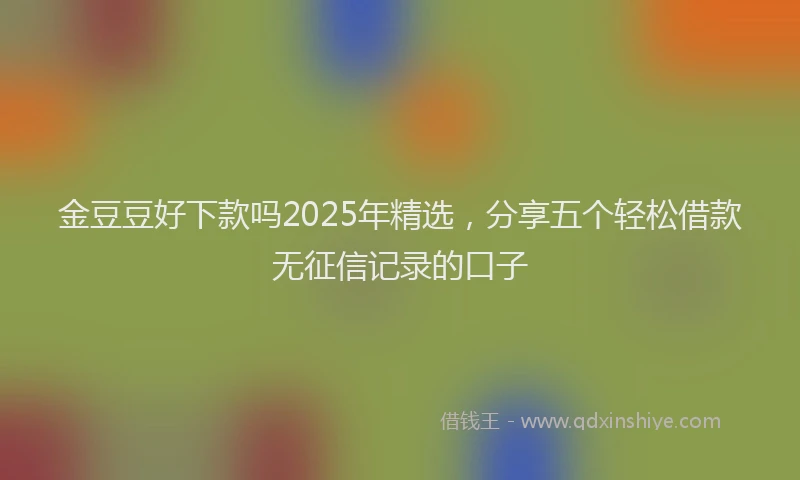 金豆豆好下款吗2025年精选，分享五个轻松借款无征信记录的口子