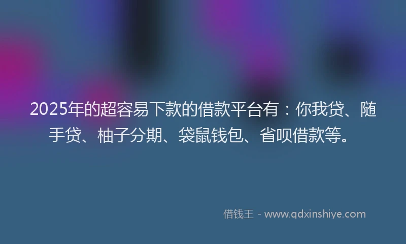 2025年的超容易下款的借款平台有：你我贷、随手贷、柚子分期、袋鼠钱包、省呗借款等。