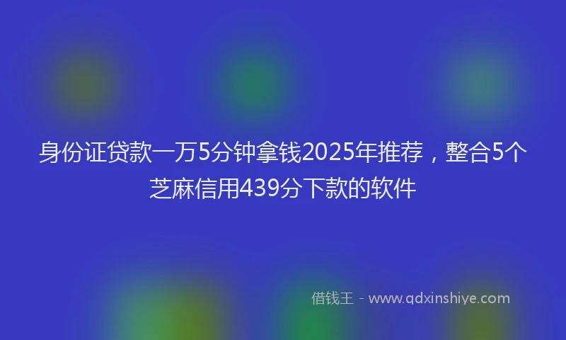 身份证贷款一万5分钟拿钱2025年推荐，整合5个芝麻信用439分下款的软件