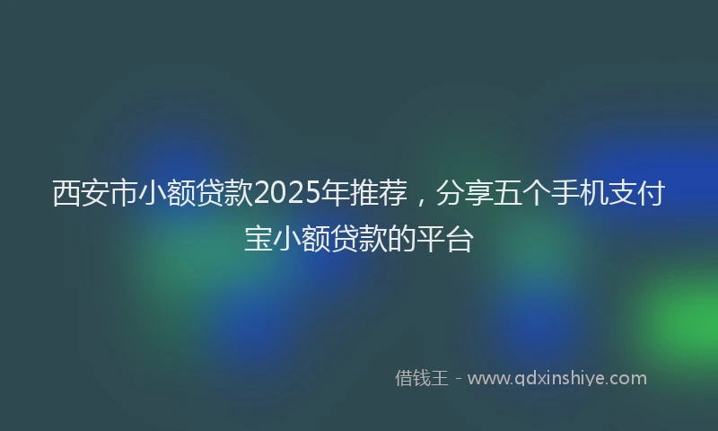 西安市小额贷款2025年推荐，分享五个手机支付宝小额贷款的平台
