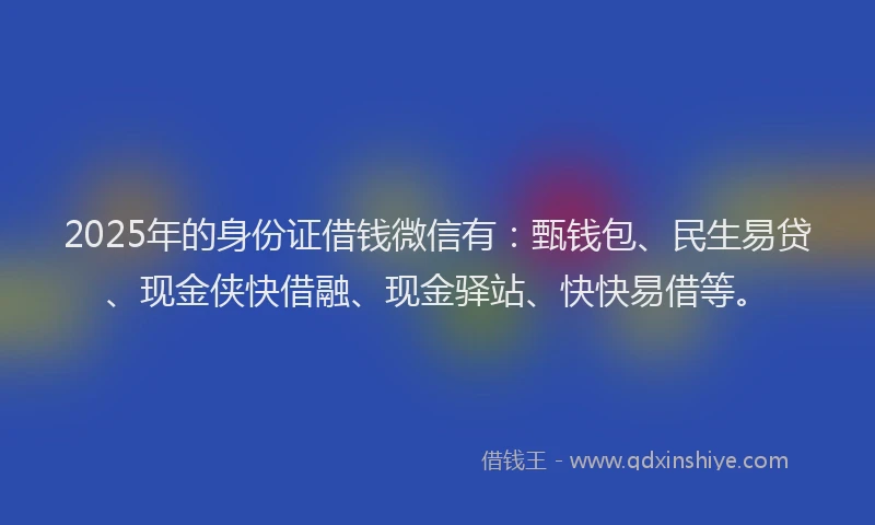 2025年的身份证借钱微信有：甄钱包、民生易贷、现金侠快借融、现金驿站、快快易借等。