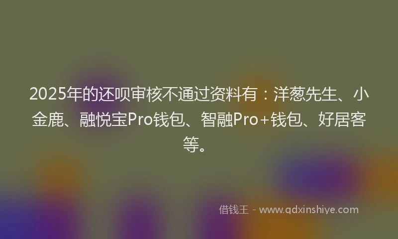 2025年的还呗审核不通过资料有：洋葱先生、小金鹿、融悦宝Pro钱包、智融Pro+钱包、好居客等。