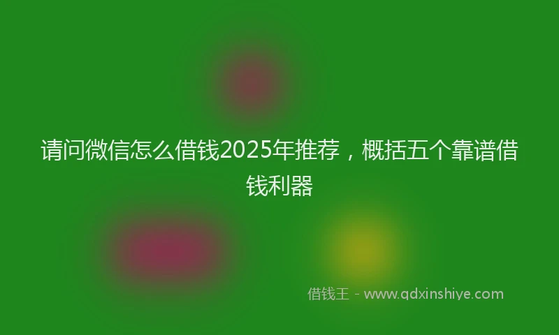 请问微信怎么借钱2025年推荐，概括五个靠谱借钱利器