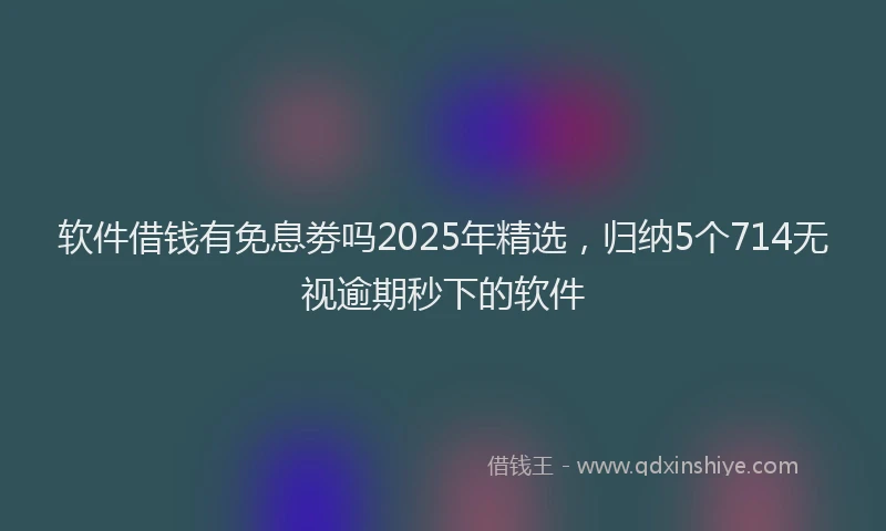 软件借钱有免息劵吗2025年精选，归纳5个714无视逾期秒下的软件