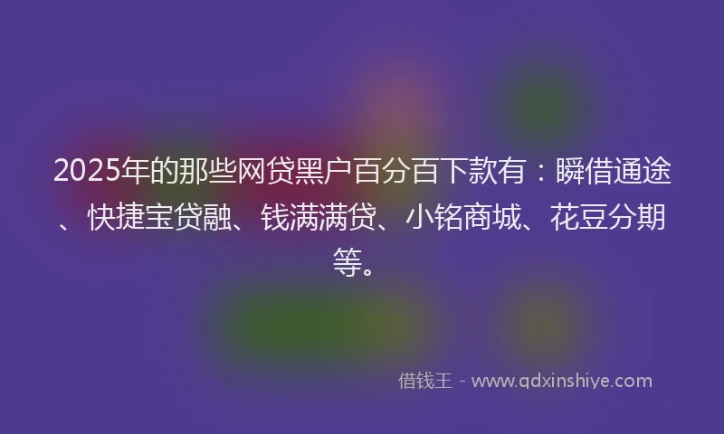 2025年的那些网贷黑户百分百下款有：瞬借通途、快捷宝贷融、钱满满贷、小铭商城、花豆分期等。