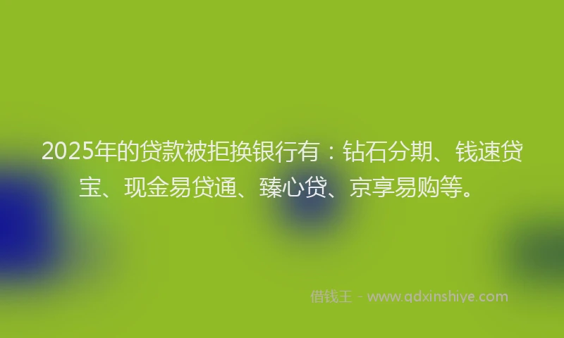 2025年的贷款被拒换银行有：钻石分期、钱速贷宝、现金易贷通、臻心贷、京享易购等。
