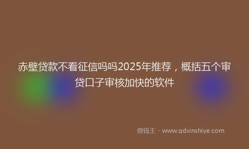 赤壁贷款不看征信吗吗2025年推荐，概括五个审贷口子审核加快的软件