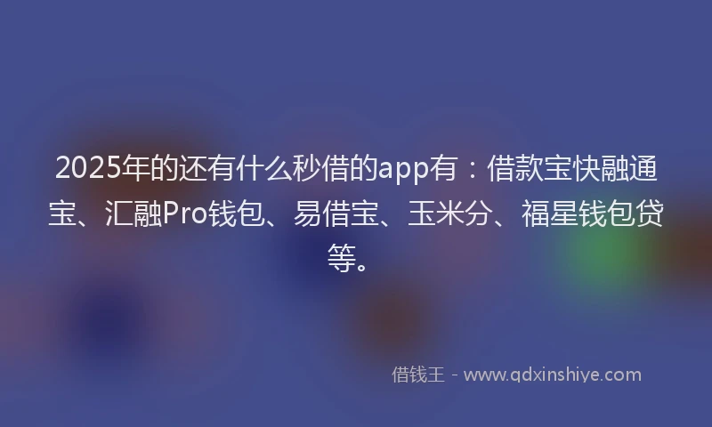 2025年的还有什么秒借的app有：借款宝快融通宝、汇融Pro钱包、易借宝、玉米分、福星钱包贷等。