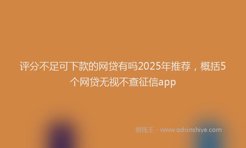 评分不足可下款的网贷有吗2025年推荐，概括5个网贷无视不查征信app