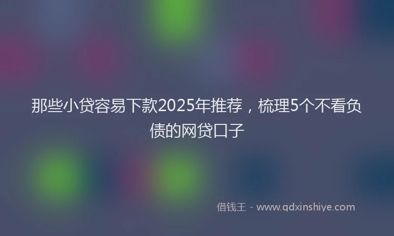 那些小贷容易下款2025年推荐，梳理5个不看负债的网贷口子