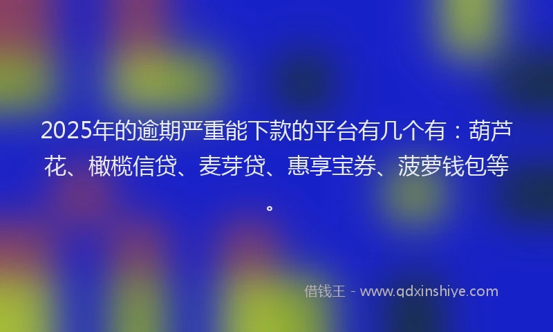 2025年的逾期严重能下款的平台有几个有：葫芦花、橄榄信贷、麦芽贷、惠享宝券、菠萝钱包等。