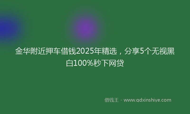 金华附近押车借钱2025年精选，分享5个无视黑白100%秒下网贷