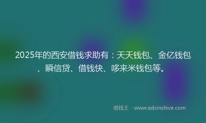 2025年的西安借钱求助有：天天钱包、金亿钱包、瞬信贷、借钱快、哆来米钱包等。