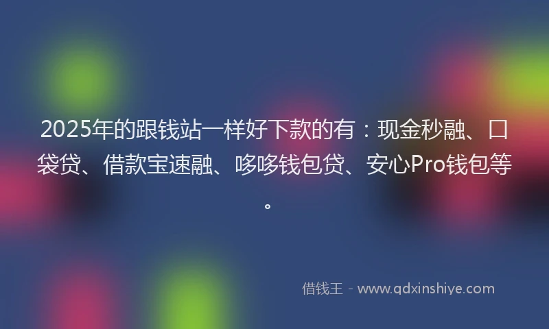 2025年的跟钱站一样好下款的有：现金秒融、口袋贷、借款宝速融、哆哆钱包贷、安心Pro钱包等。