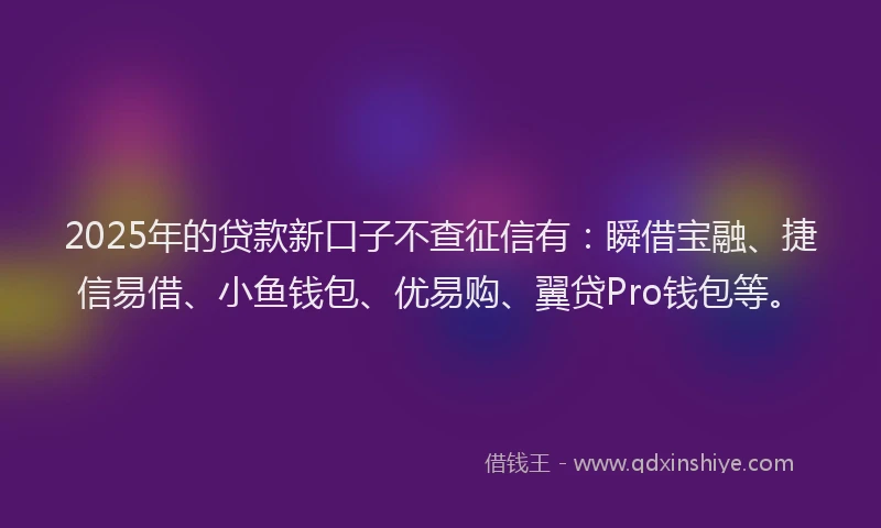 2025年的贷款新口子不查征信有：瞬借宝融、捷信易借、小鱼钱包、优易购、翼贷Pro钱包等。