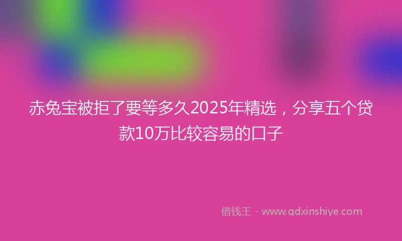 赤兔宝被拒了要等多久2025年精选，分享五个贷款10万比较容易的口子