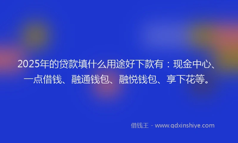 2025年的贷款填什么用途好下款有：现金中心、一点借钱、融通钱包、融悦钱包、享下花等。