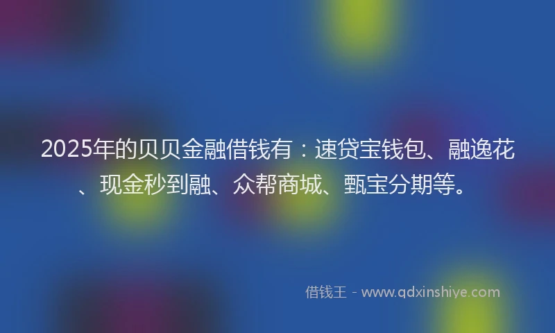 2025年的贝贝金融借钱有：速贷宝钱包、融逸花、现金秒到融、众帮商城、甄宝分期等。