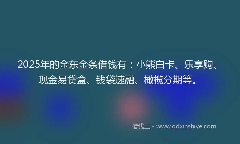 2025年的金东金条借钱有：小熊白卡、乐享购、现金易贷盒、钱袋速融、橄榄分期等。