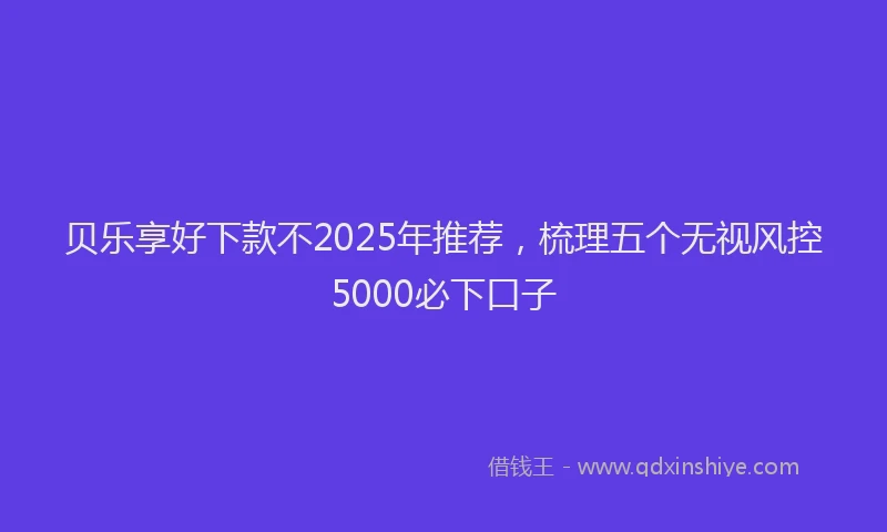 贝乐享好下款不2025年推荐，梳理五个无视风控5000必下口子