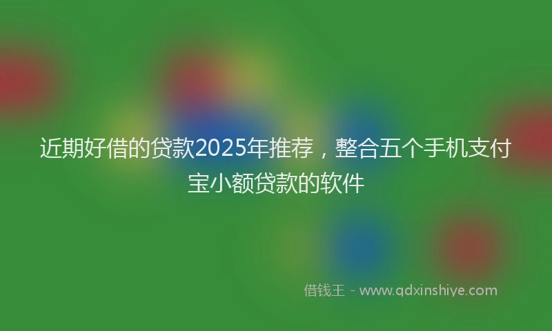 近期好借的贷款2025年推荐，整合五个手机支付宝小额贷款的软件
