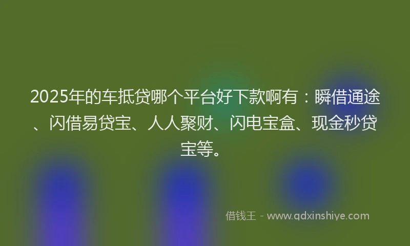2025年的车抵贷哪个平台好下款啊有：瞬借通途、闪借易贷宝、人人聚财、闪电宝盒、现金秒贷宝等。