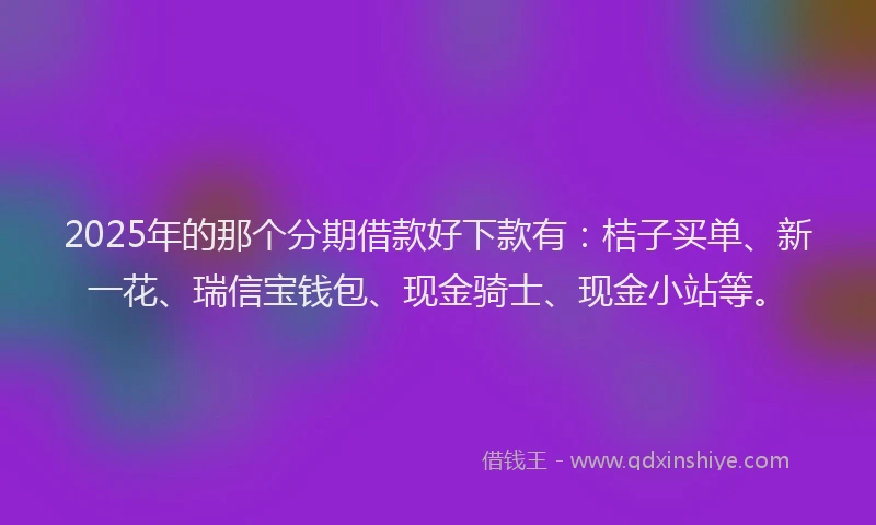 2025年的那个分期借款好下款有：桔子买单、新一花、瑞信宝钱包、现金骑士、现金小站等。