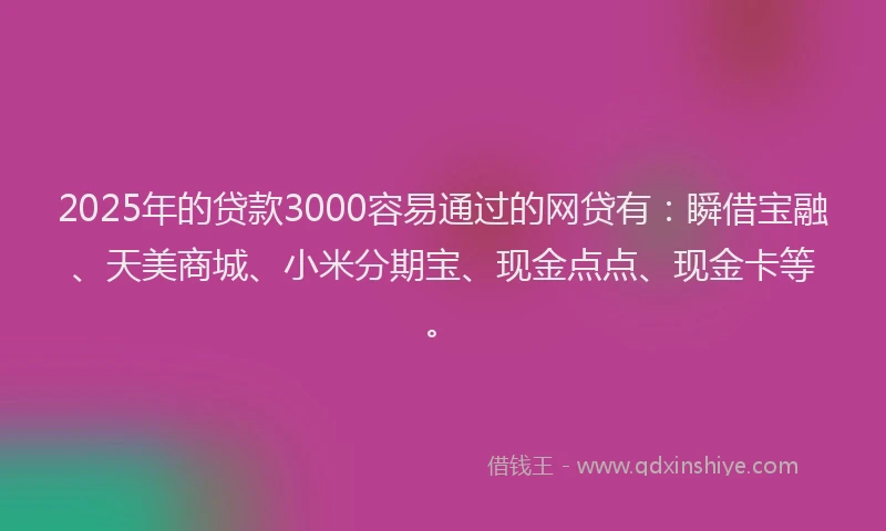 2025年的贷款3000容易通过的网贷有：瞬借宝融、天美商城、小米分期宝、现金点点、现金卡等。
