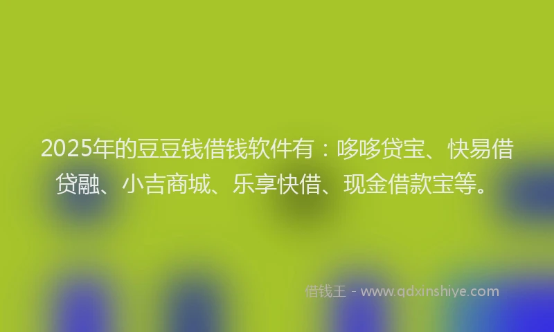 2025年的豆豆钱借钱软件有：哆哆贷宝、快易借贷融、小吉商城、乐享快借、现金借款宝等。