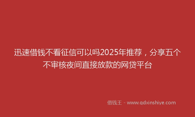 迅速借钱不看征信可以吗2025年推荐，分享五个不审核夜间直接放款的网贷平台
