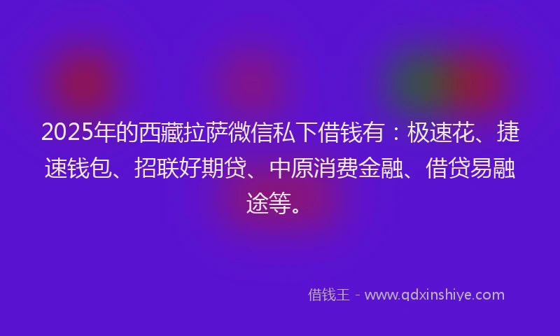 2025年的西藏拉萨微信私下借钱有：极速花、捷速钱包、招联好期贷、中原消费金融、借贷易融途等。