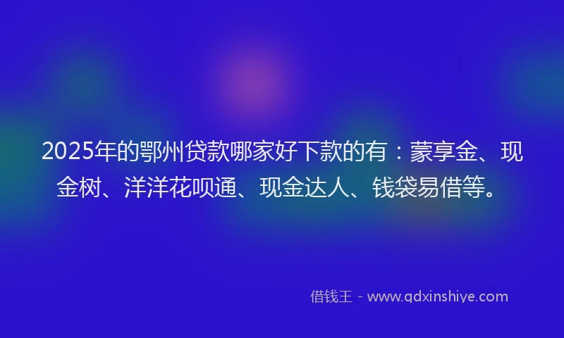 2025年的鄂州贷款哪家好下款的有：蒙享金、现金树、洋洋花呗通、现金达人、钱袋易借等。