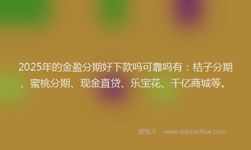 2025年的金盈分期好下款吗可靠吗有：桔子分期、蜜桃分期、现金直贷、乐宝花、千亿商城等。