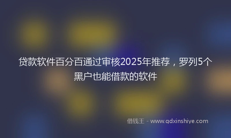 贷款软件百分百通过审核2025年推荐，罗列5个黑户也能借款的软件
