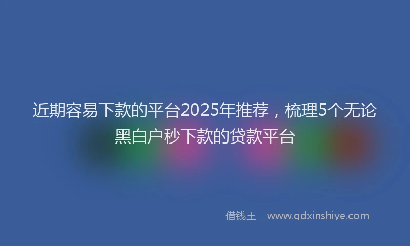 近期容易下款的平台2025年推荐，梳理5个无论黑白户秒下款的贷款平台