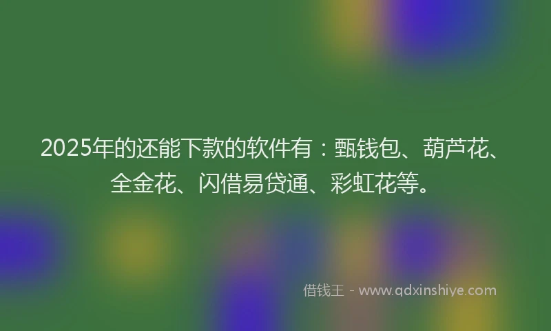 2025年的还能下款的软件有：甄钱包、葫芦花、全金花、闪借易贷通、彩虹花等。