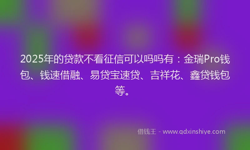 2025年的贷款不看征信可以吗吗有：金瑞Pro钱包、钱速借融、易贷宝速贷、吉祥花、鑫贷钱包等。