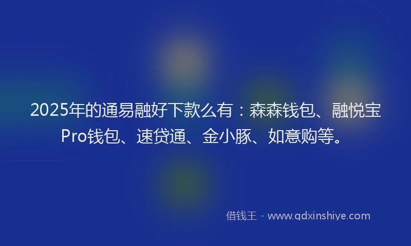 2025年的通易融好下款么有：森森钱包、融悦宝Pro钱包、速贷通、金小豚、如意购等。