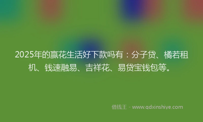 2025年的赢花生活好下款吗有：分子贷、橘若租机、钱速融易、吉祥花、易贷宝钱包等。