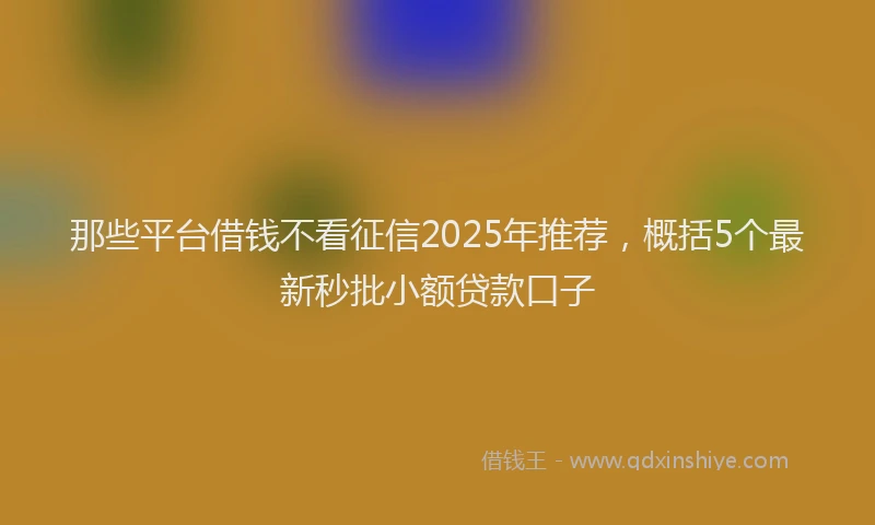 那些平台借钱不看征信2025年推荐，概括5个最新秒批小额贷款口子