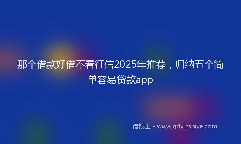那个借款好借不看征信2025年推荐，归纳五个简单容易贷款app