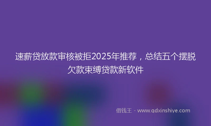 速薪贷放款审核被拒2025年推荐，总结五个摆脱欠款束缚贷款新软件