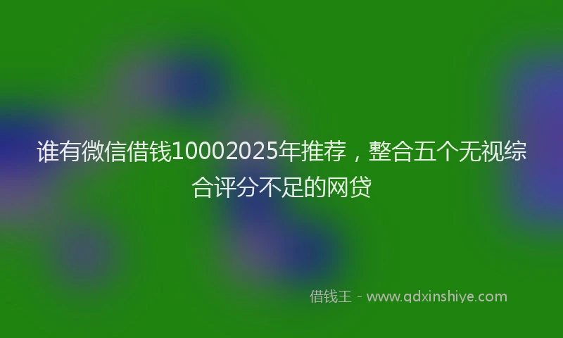 谁有微信借钱10002025年推荐，整合五个无视综合评分不足的网贷