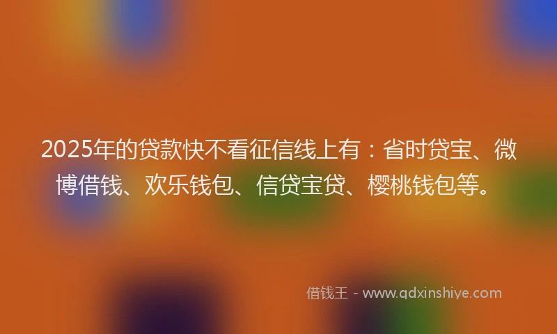 2025年的贷款快不看征信线上有：省时贷宝、微博借钱、欢乐钱包、信贷宝贷、樱桃钱包等。