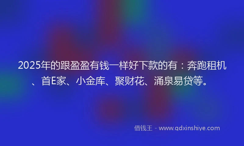 2025年的跟盈盈有钱一样好下款的有：奔跑租机、首E家、小金库、聚财花、涌泉易贷等。