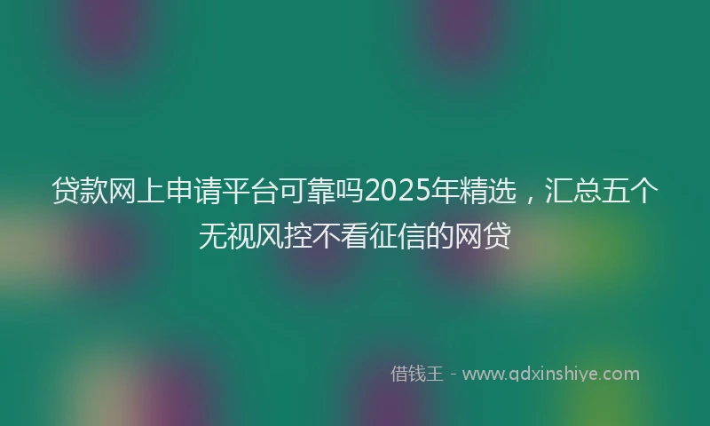 贷款网上申请平台可靠吗2025年精选，汇总五个无视风控不看征信的网贷